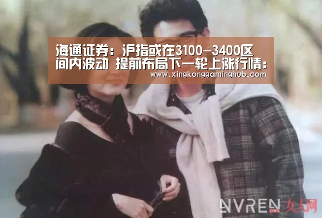 海通证券:沪指或在3100-3400区间内波动 提前布局下一轮上涨行情:星空赛事,星空官网,星空电竞,星空竞猜(图1) 星空赛事,星空官网,星空电竞,星空竞猜