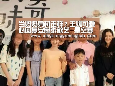 当妈妈身材走样?王媛可暖心回复安慰张歆艺-星空赛事,星空官网,星空电竞,星空竞猜(图1) 星空赛事,星空官网,星空电竞,星空竞猜