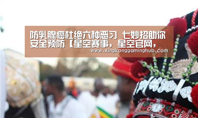 防乳腺癌杜绝六种恶习 七妙招助你安全预防【星空赛事,星空官网,星空电竞,星空竞猜】(图4) 星空赛事,星空官网,星空电竞,星空竞猜